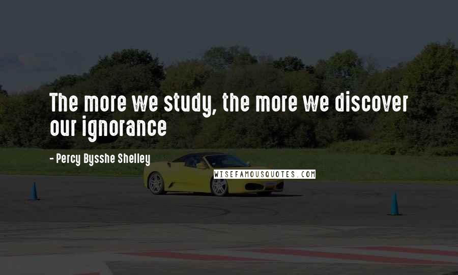 Percy Bysshe Shelley Quotes: The more we study, the more we discover our ignorance