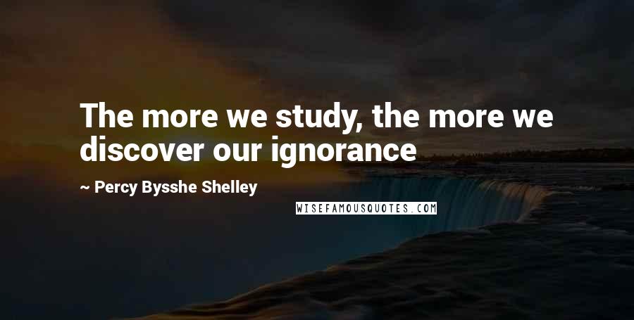 Percy Bysshe Shelley Quotes: The more we study, the more we discover our ignorance