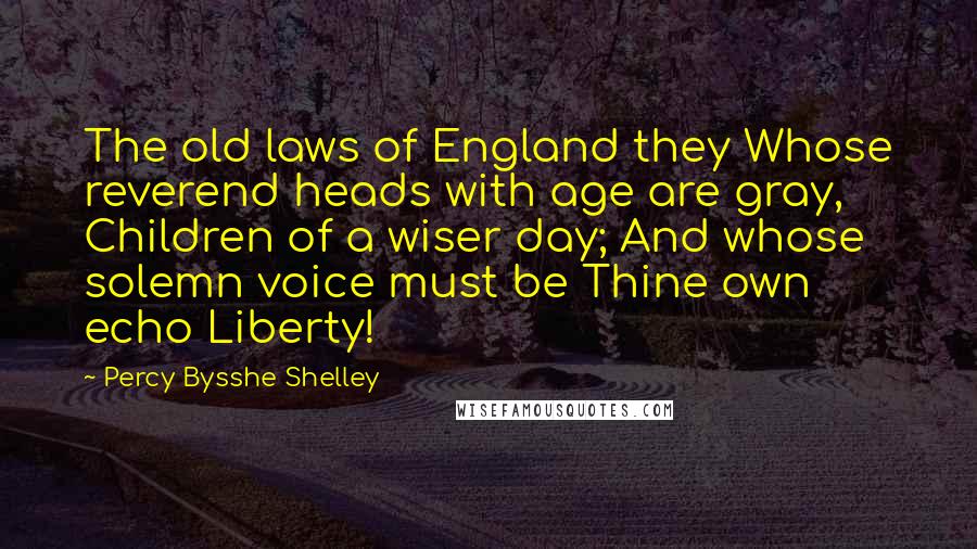 Percy Bysshe Shelley Quotes: The old laws of England they Whose reverend heads with age are gray, Children of a wiser day; And whose solemn voice must be Thine own echo Liberty!