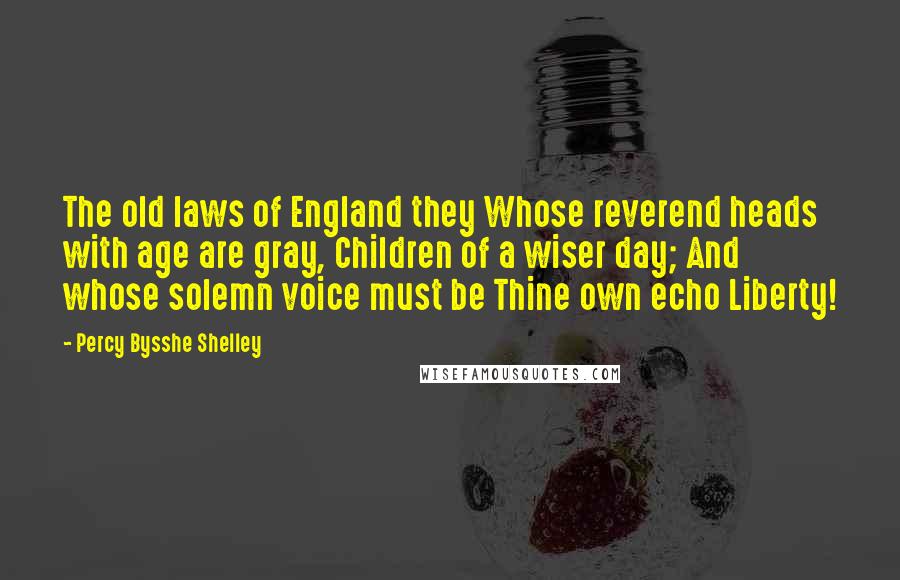 Percy Bysshe Shelley Quotes: The old laws of England they Whose reverend heads with age are gray, Children of a wiser day; And whose solemn voice must be Thine own echo Liberty!