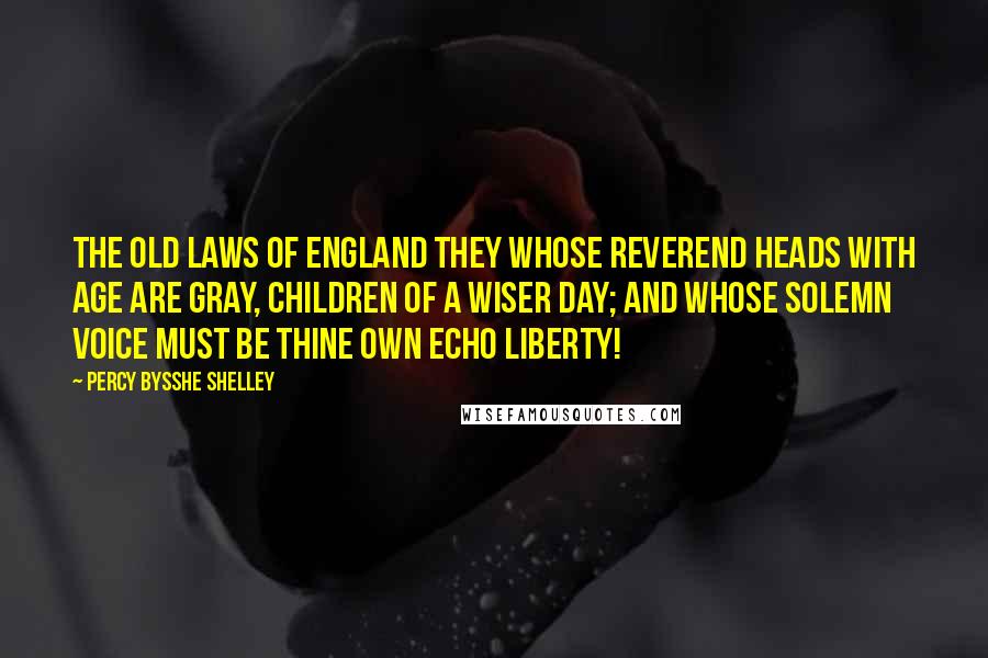 Percy Bysshe Shelley Quotes: The old laws of England they Whose reverend heads with age are gray, Children of a wiser day; And whose solemn voice must be Thine own echo Liberty!