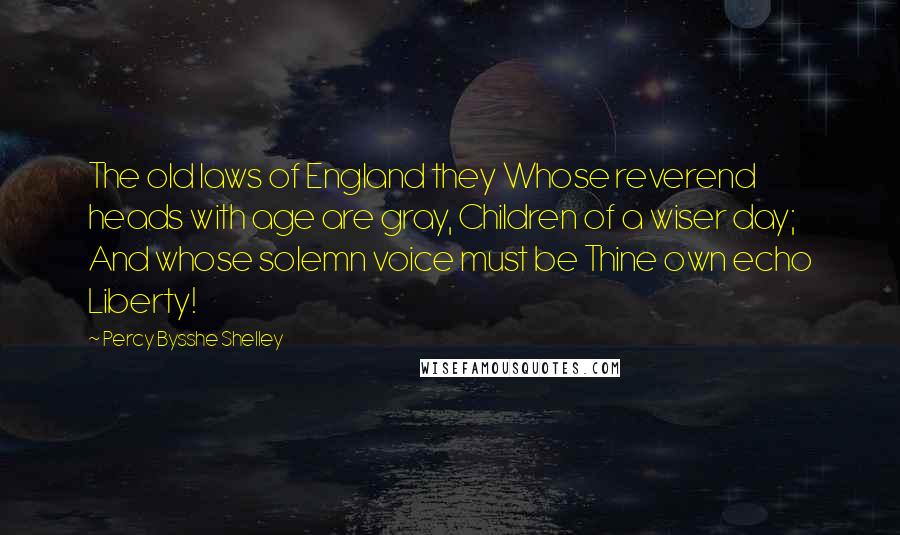 Percy Bysshe Shelley Quotes: The old laws of England they Whose reverend heads with age are gray, Children of a wiser day; And whose solemn voice must be Thine own echo Liberty!