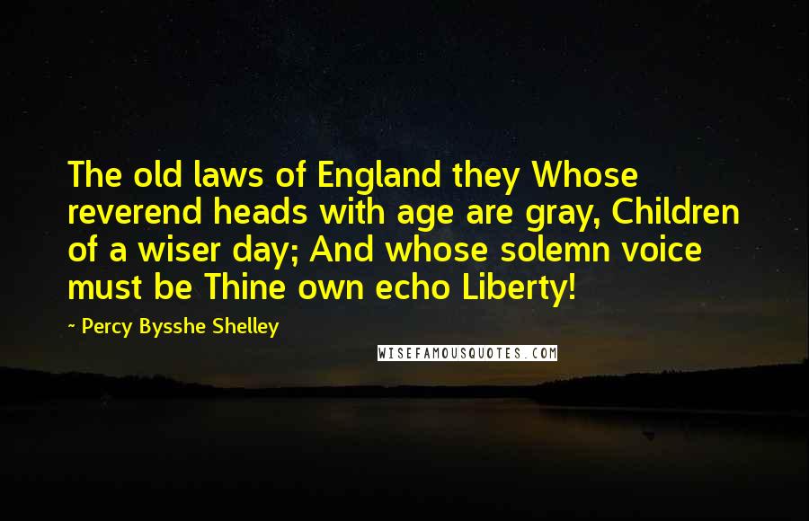 Percy Bysshe Shelley Quotes: The old laws of England they Whose reverend heads with age are gray, Children of a wiser day; And whose solemn voice must be Thine own echo Liberty!