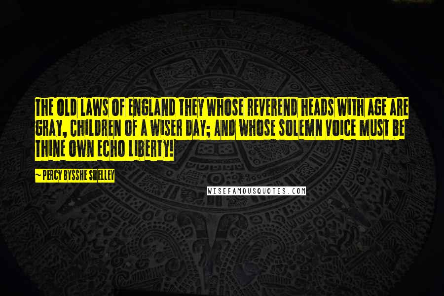 Percy Bysshe Shelley Quotes: The old laws of England they Whose reverend heads with age are gray, Children of a wiser day; And whose solemn voice must be Thine own echo Liberty!