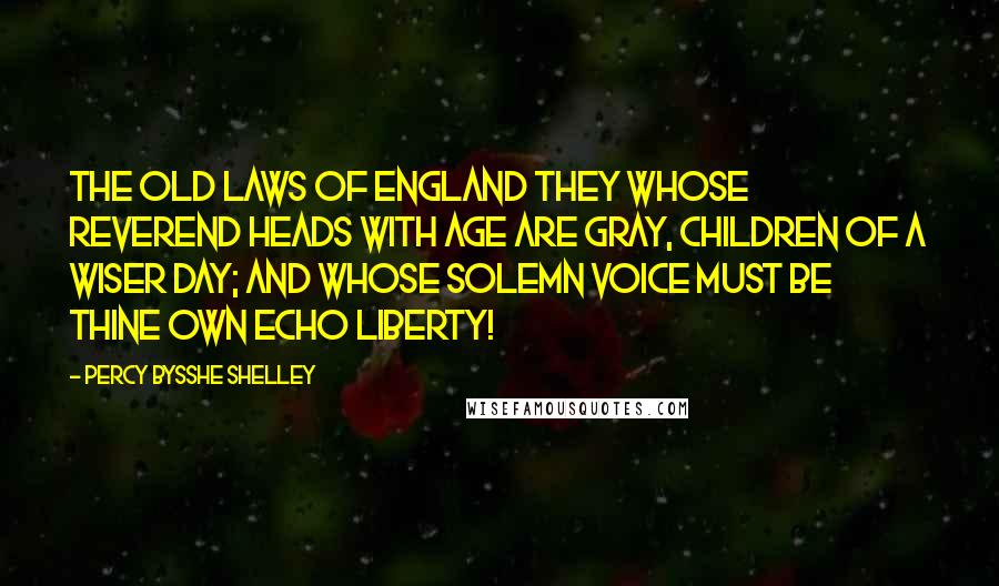 Percy Bysshe Shelley Quotes: The old laws of England they Whose reverend heads with age are gray, Children of a wiser day; And whose solemn voice must be Thine own echo Liberty!