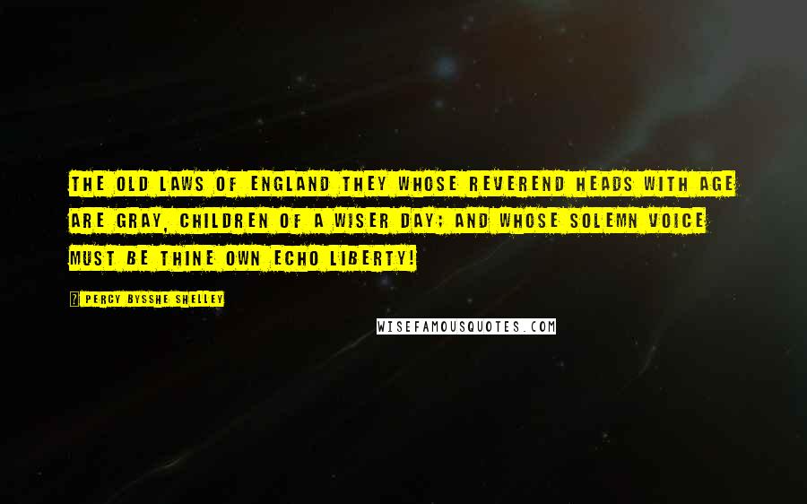 Percy Bysshe Shelley Quotes: The old laws of England they Whose reverend heads with age are gray, Children of a wiser day; And whose solemn voice must be Thine own echo Liberty!