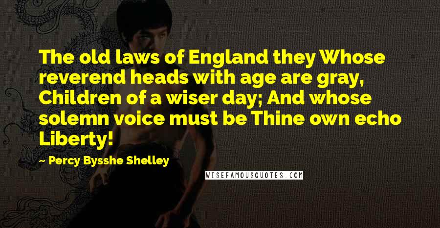 Percy Bysshe Shelley Quotes: The old laws of England they Whose reverend heads with age are gray, Children of a wiser day; And whose solemn voice must be Thine own echo Liberty!