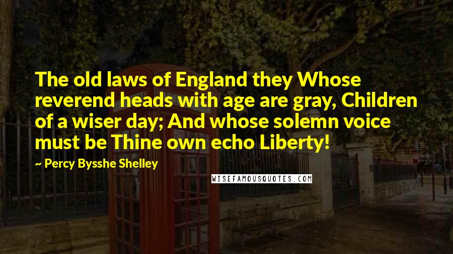 Percy Bysshe Shelley Quotes: The old laws of England they Whose reverend heads with age are gray, Children of a wiser day; And whose solemn voice must be Thine own echo Liberty!