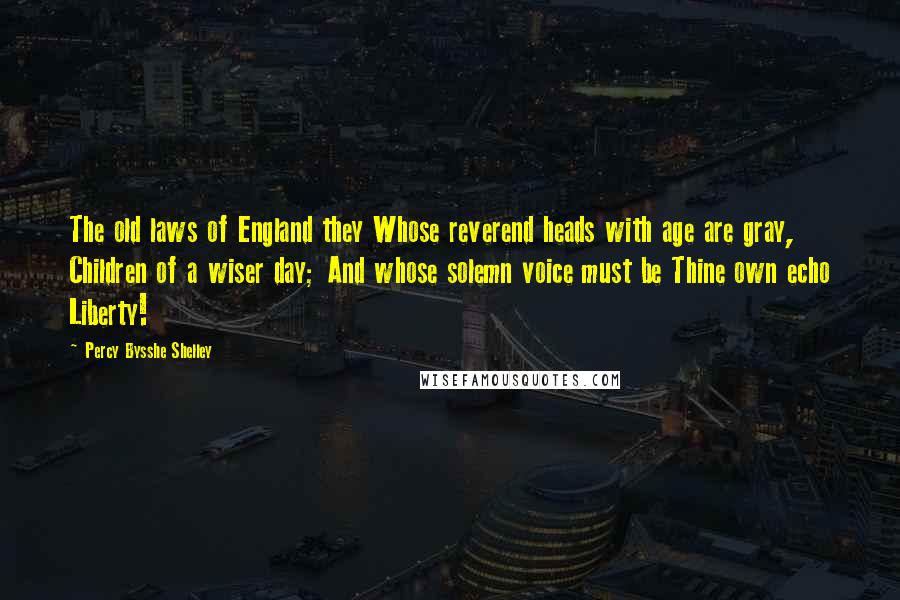Percy Bysshe Shelley Quotes: The old laws of England they Whose reverend heads with age are gray, Children of a wiser day; And whose solemn voice must be Thine own echo Liberty!