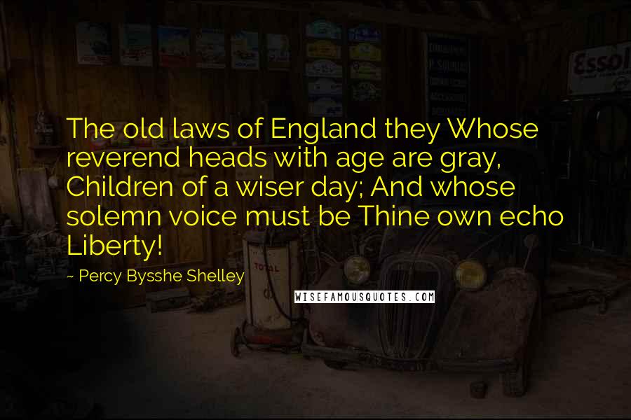 Percy Bysshe Shelley Quotes: The old laws of England they Whose reverend heads with age are gray, Children of a wiser day; And whose solemn voice must be Thine own echo Liberty!