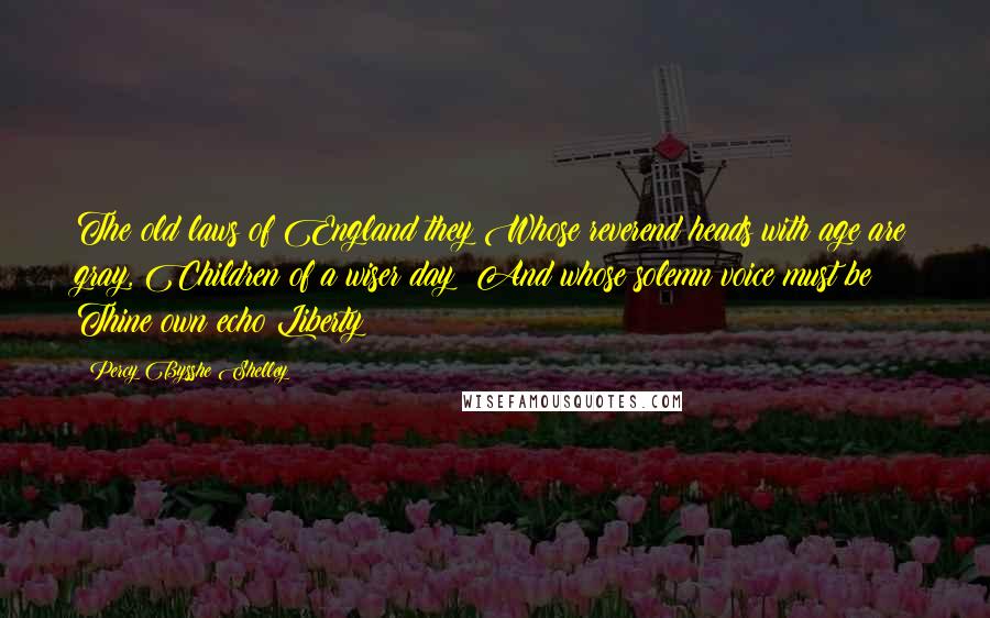 Percy Bysshe Shelley Quotes: The old laws of England they Whose reverend heads with age are gray, Children of a wiser day; And whose solemn voice must be Thine own echo Liberty!