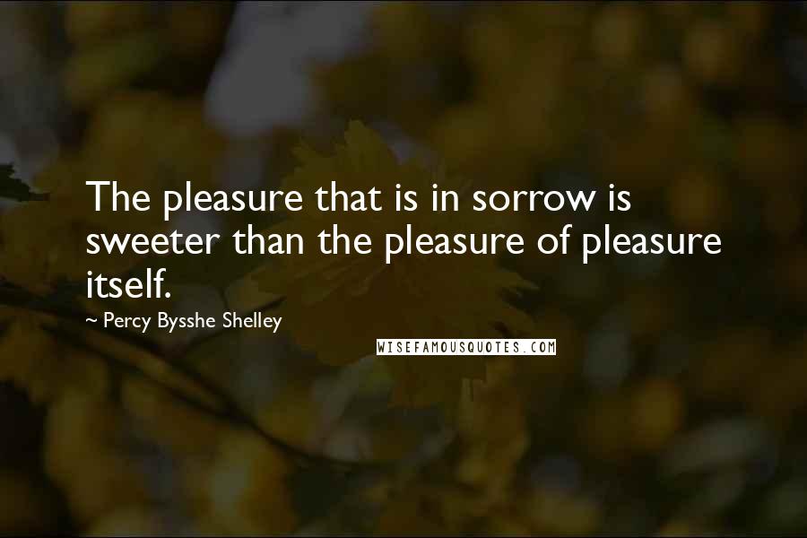 Percy Bysshe Shelley Quotes: The pleasure that is in sorrow is sweeter than the pleasure of pleasure itself.