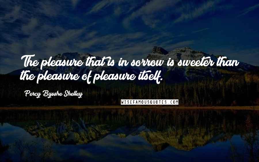 Percy Bysshe Shelley Quotes: The pleasure that is in sorrow is sweeter than the pleasure of pleasure itself.