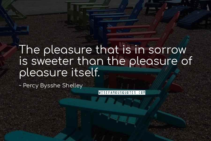 Percy Bysshe Shelley Quotes: The pleasure that is in sorrow is sweeter than the pleasure of pleasure itself.