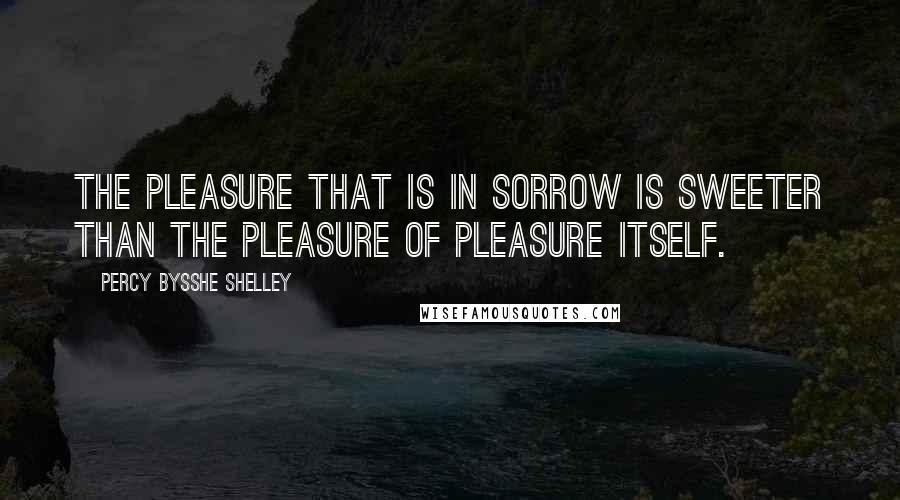Percy Bysshe Shelley Quotes: The pleasure that is in sorrow is sweeter than the pleasure of pleasure itself.