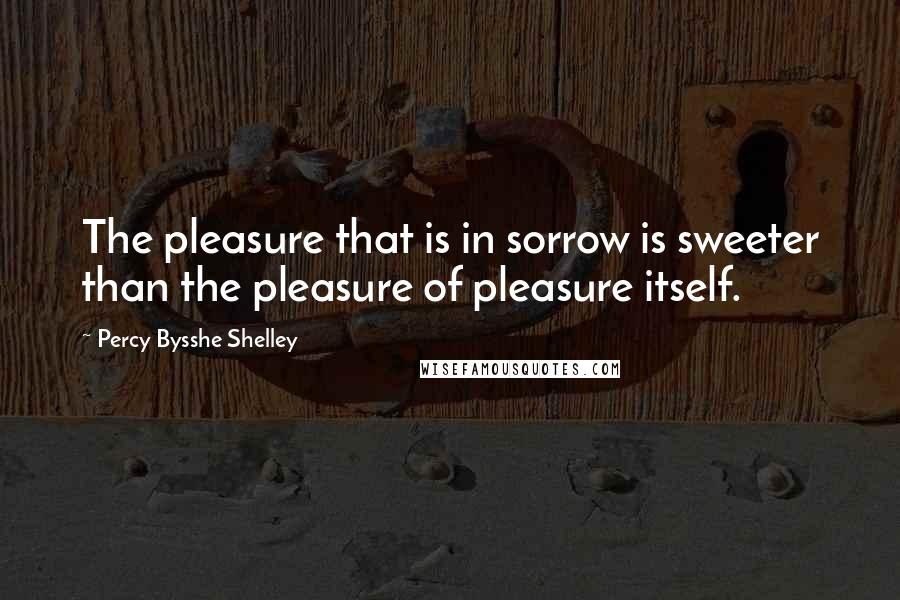 Percy Bysshe Shelley Quotes: The pleasure that is in sorrow is sweeter than the pleasure of pleasure itself.