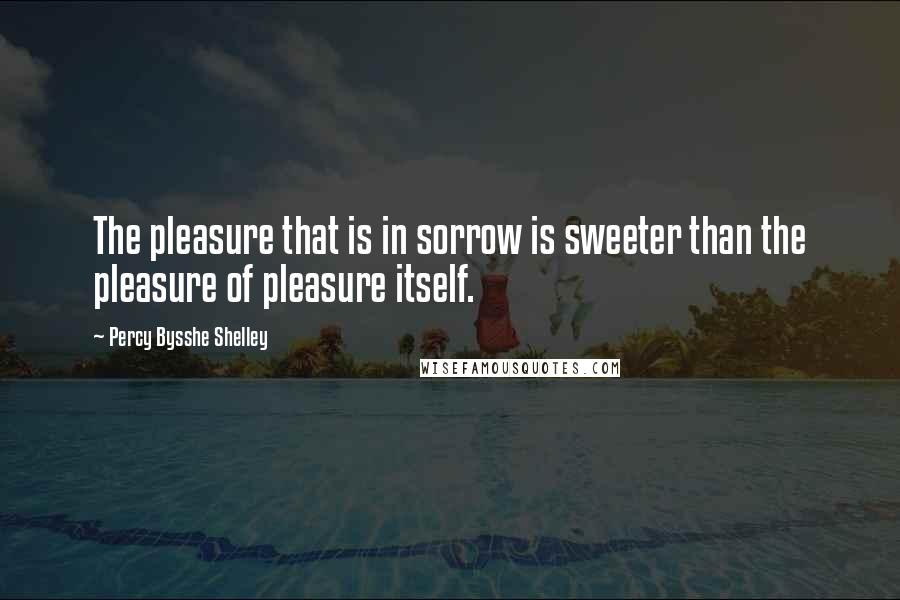 Percy Bysshe Shelley Quotes: The pleasure that is in sorrow is sweeter than the pleasure of pleasure itself.