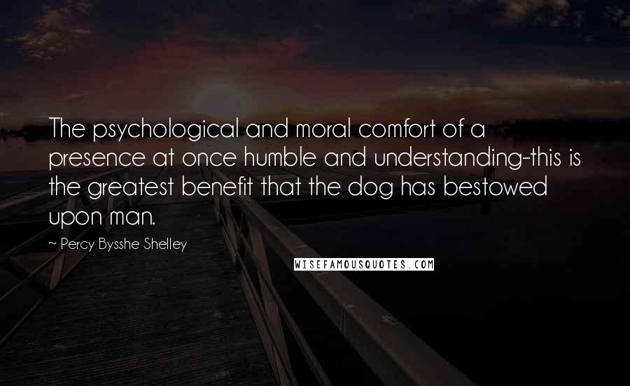 Percy Bysshe Shelley Quotes: The psychological and moral comfort of a presence at once humble and understanding-this is the greatest benefit that the dog has bestowed upon man.