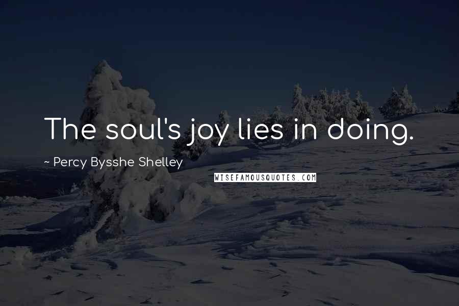Percy Bysshe Shelley Quotes: The soul's joy lies in doing.
