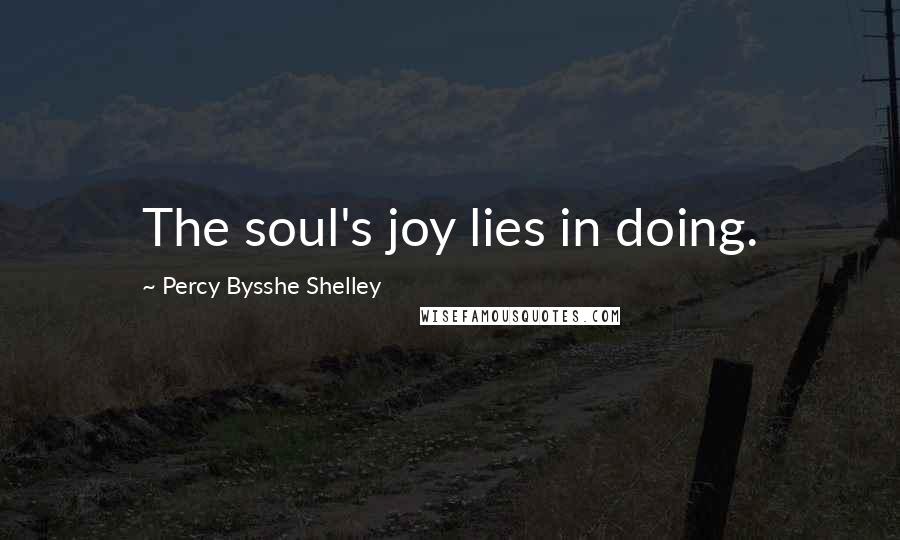 Percy Bysshe Shelley Quotes: The soul's joy lies in doing.