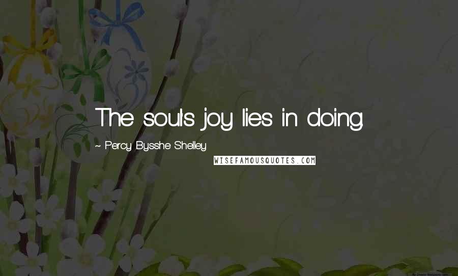 Percy Bysshe Shelley Quotes: The soul's joy lies in doing.