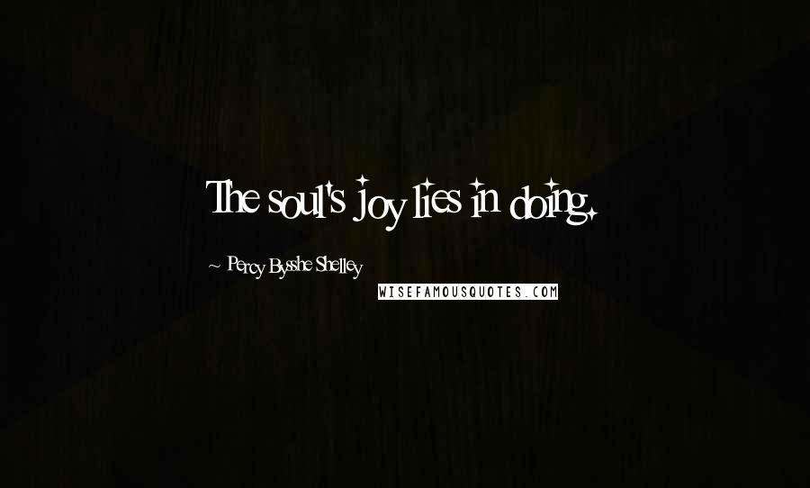 Percy Bysshe Shelley Quotes: The soul's joy lies in doing.