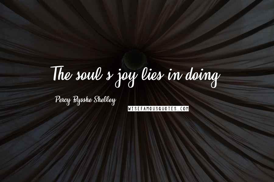 Percy Bysshe Shelley Quotes: The soul's joy lies in doing.