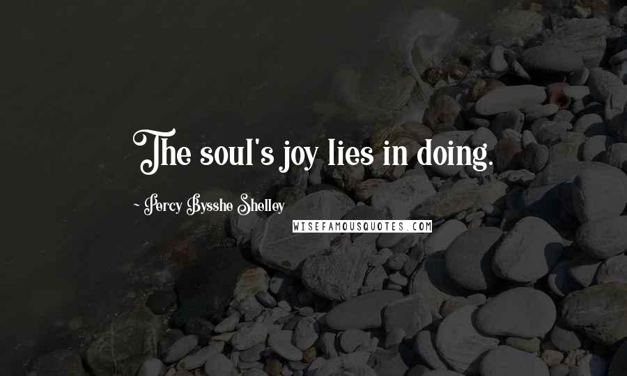 Percy Bysshe Shelley Quotes: The soul's joy lies in doing.