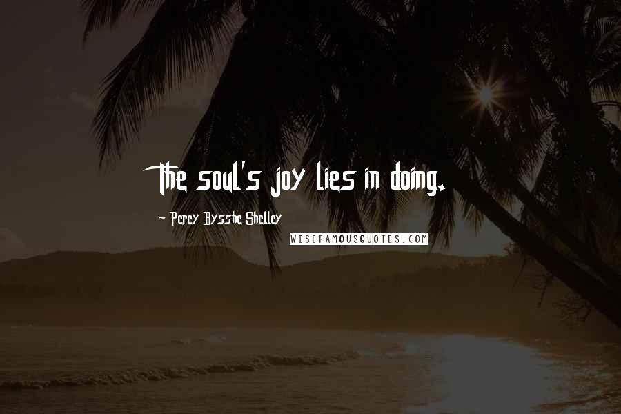 Percy Bysshe Shelley Quotes: The soul's joy lies in doing.