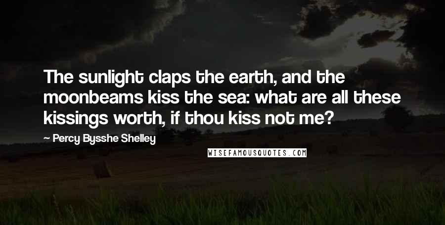 Percy Bysshe Shelley Quotes: The sunlight claps the earth, and the moonbeams kiss the sea: what are all these kissings worth, if thou kiss not me?