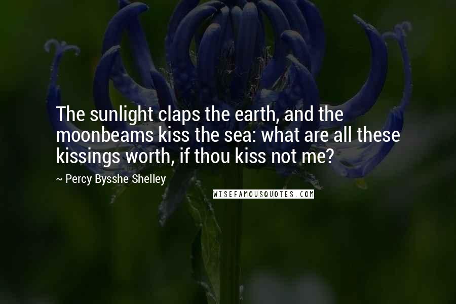 Percy Bysshe Shelley Quotes: The sunlight claps the earth, and the moonbeams kiss the sea: what are all these kissings worth, if thou kiss not me?