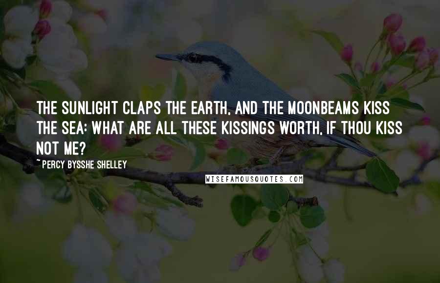 Percy Bysshe Shelley Quotes: The sunlight claps the earth, and the moonbeams kiss the sea: what are all these kissings worth, if thou kiss not me?