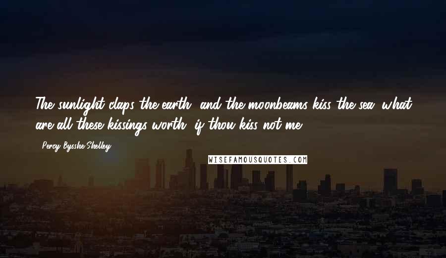 Percy Bysshe Shelley Quotes: The sunlight claps the earth, and the moonbeams kiss the sea: what are all these kissings worth, if thou kiss not me?