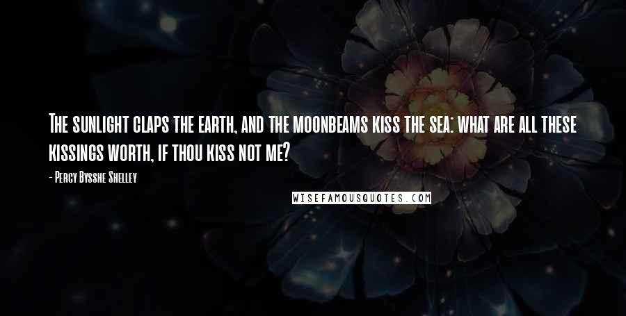 Percy Bysshe Shelley Quotes: The sunlight claps the earth, and the moonbeams kiss the sea: what are all these kissings worth, if thou kiss not me?