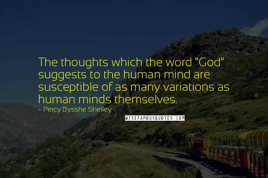 Percy Bysshe Shelley Quotes: The thoughts which the word "God" suggests to the human mind are susceptible of as many variations as human minds themselves.