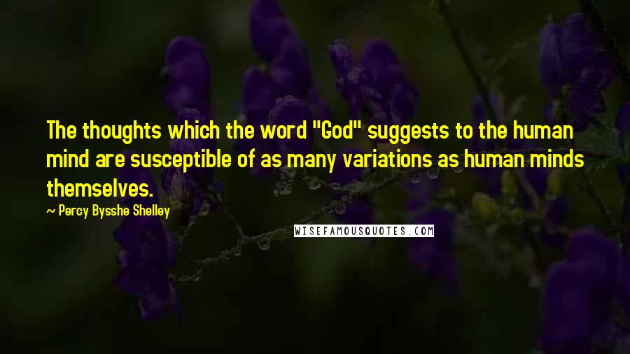 Percy Bysshe Shelley Quotes: The thoughts which the word "God" suggests to the human mind are susceptible of as many variations as human minds themselves.