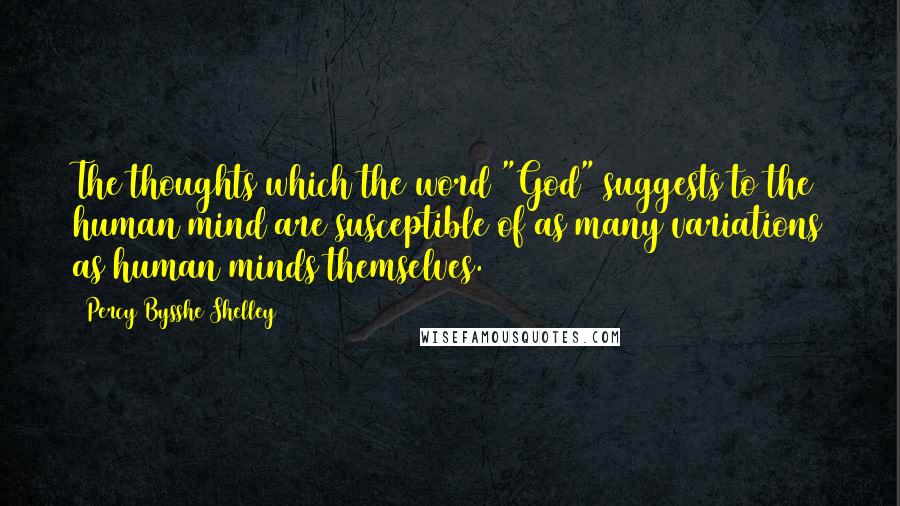 Percy Bysshe Shelley Quotes: The thoughts which the word "God" suggests to the human mind are susceptible of as many variations as human minds themselves.
