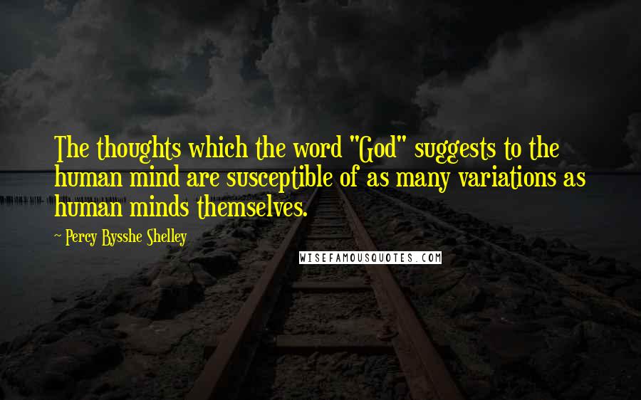 Percy Bysshe Shelley Quotes: The thoughts which the word "God" suggests to the human mind are susceptible of as many variations as human minds themselves.