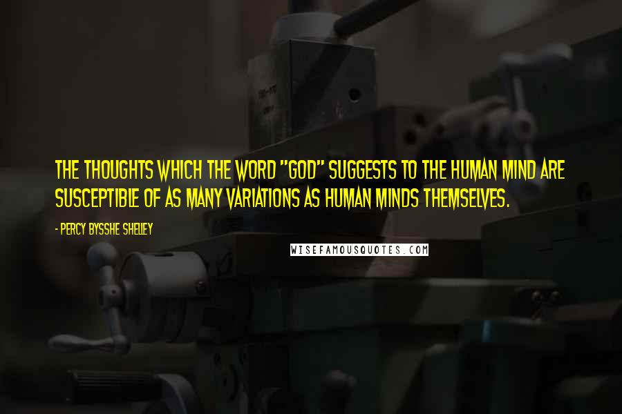 Percy Bysshe Shelley Quotes: The thoughts which the word "God" suggests to the human mind are susceptible of as many variations as human minds themselves.