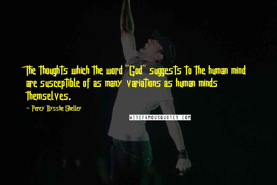 Percy Bysshe Shelley Quotes: The thoughts which the word "God" suggests to the human mind are susceptible of as many variations as human minds themselves.