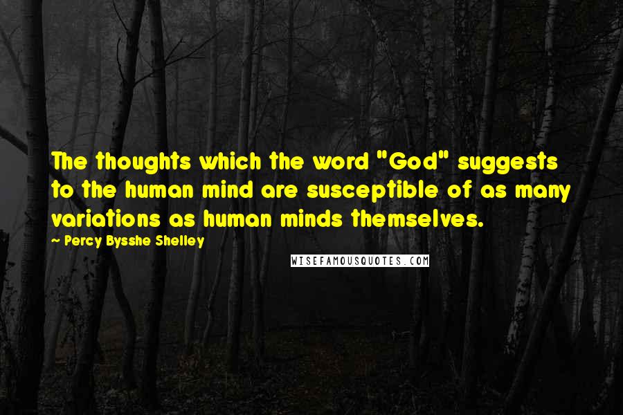 Percy Bysshe Shelley Quotes: The thoughts which the word "God" suggests to the human mind are susceptible of as many variations as human minds themselves.