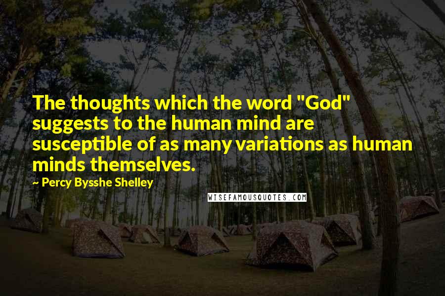 Percy Bysshe Shelley Quotes: The thoughts which the word "God" suggests to the human mind are susceptible of as many variations as human minds themselves.