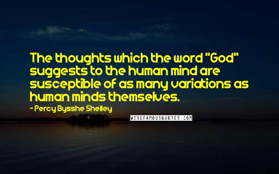 Percy Bysshe Shelley Quotes: The thoughts which the word "God" suggests to the human mind are susceptible of as many variations as human minds themselves.