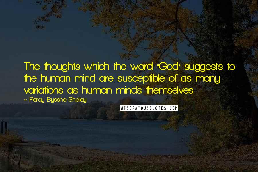 Percy Bysshe Shelley Quotes: The thoughts which the word "God" suggests to the human mind are susceptible of as many variations as human minds themselves.