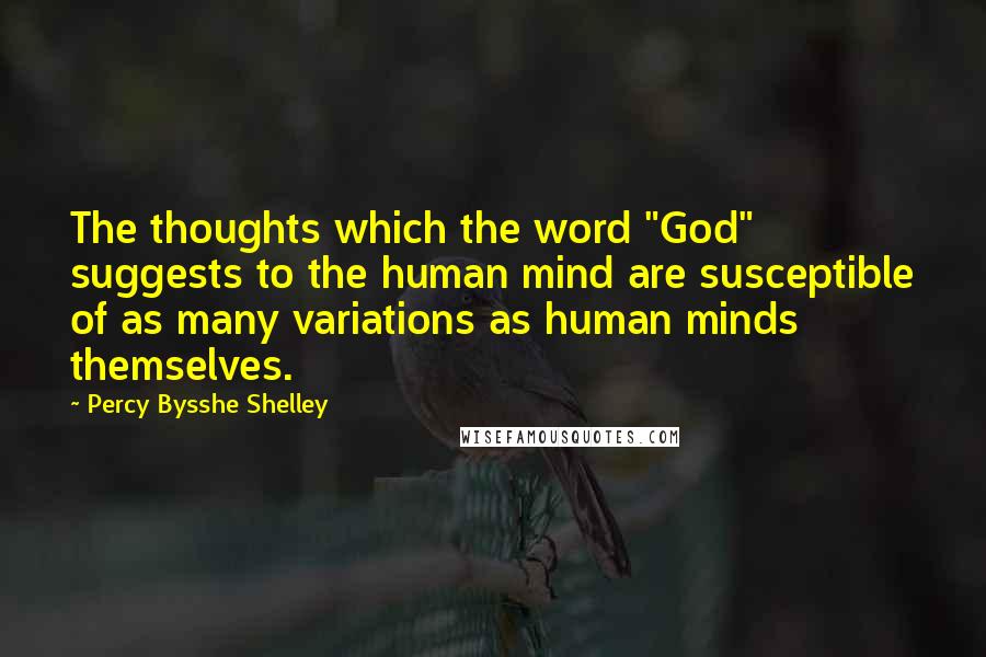 Percy Bysshe Shelley Quotes: The thoughts which the word "God" suggests to the human mind are susceptible of as many variations as human minds themselves.