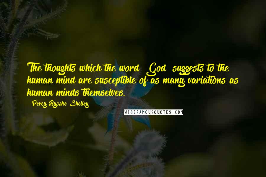 Percy Bysshe Shelley Quotes: The thoughts which the word "God" suggests to the human mind are susceptible of as many variations as human minds themselves.