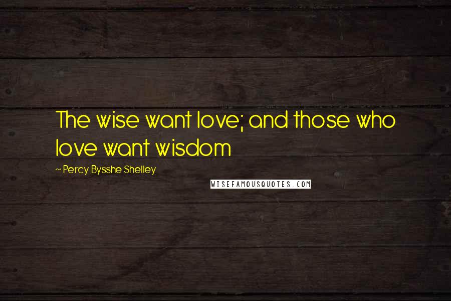 Percy Bysshe Shelley Quotes: The wise want love; and those who love want wisdom