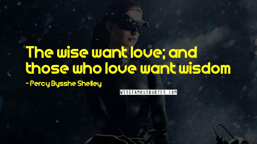 Percy Bysshe Shelley Quotes: The wise want love; and those who love want wisdom