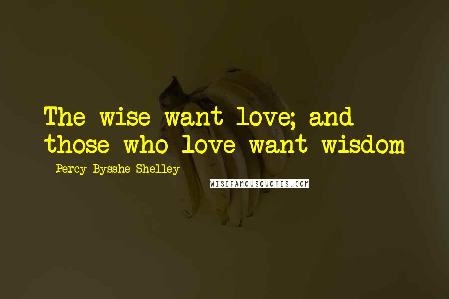 Percy Bysshe Shelley Quotes: The wise want love; and those who love want wisdom