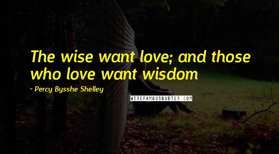 Percy Bysshe Shelley Quotes: The wise want love; and those who love want wisdom